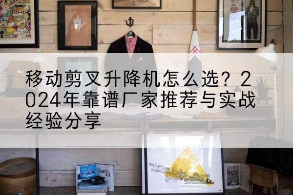 仁怀升降平台厂家推荐-移动剪叉升降机怎么选？2024年靠谱厂家推荐与实战经验分享
