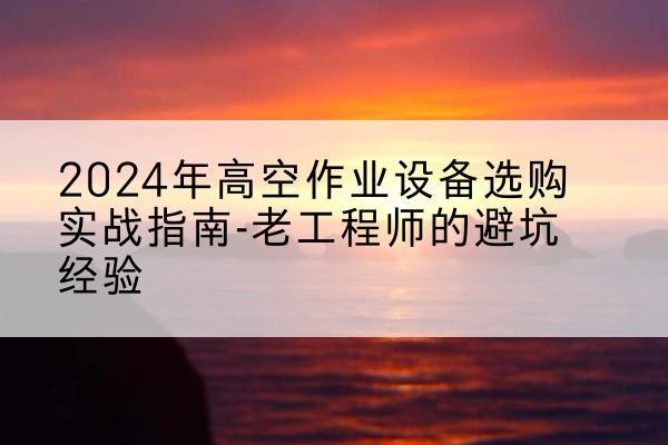 仁怀高空作业升降机厂家推荐-2024年高空作业设备选购实战指南-老工程师的避坑经验