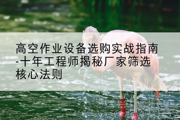 仁怀剪叉式升降机厂家-高空作业设备选购实战指南-十年工程师揭秘厂家筛选核心法则