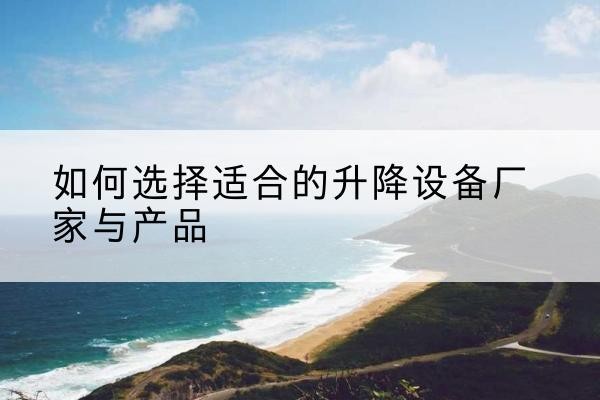 仁怀电动升降平台厂家-如何选择适合的升降设备厂家与产品