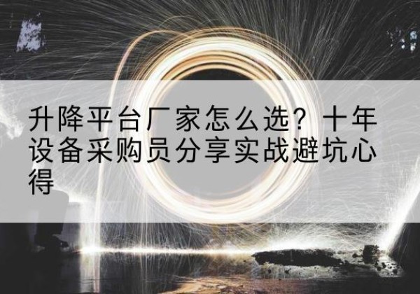 仁怀升降平台厂家-怎么选？十年设备采购员分享实战避坑心得