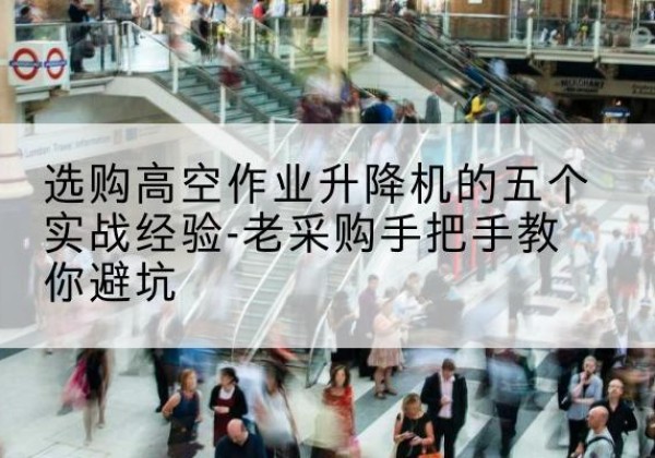 仁怀高空作业升降机厂家-选购高空作业升降机的五个实战经验-老采购手把手教你避坑