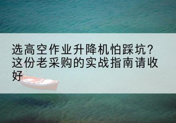 仁怀高空作业升降机厂家推荐-选高空作业升降机怕踩坑？这份老采购的实战指南请收好