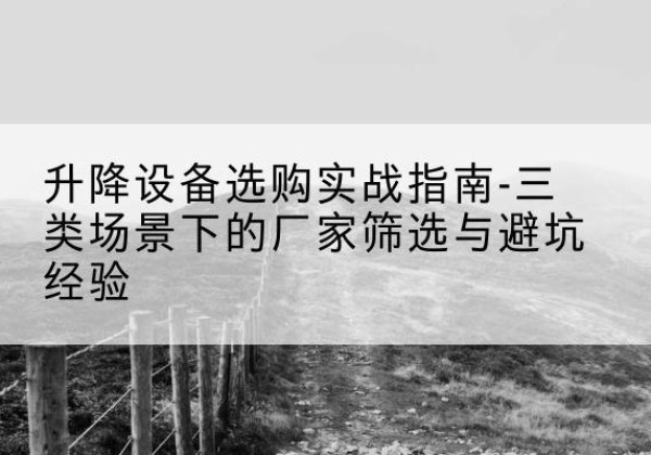 仁怀移动式升降机厂家推荐-升降设备选购实战指南-三类场景下的厂家筛选与避坑经验
