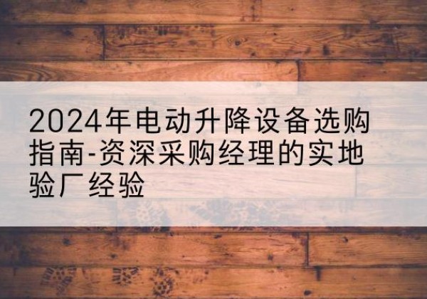 仁怀电动剪叉升降平台厂家-2024年电动升降设备选购指南-资深采购经理的实地验厂经验