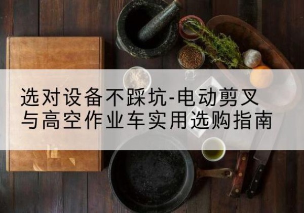 仁怀电动剪叉升降平台怎么选-选对设备不踩坑-电动剪叉与高空作业车实用选购指南