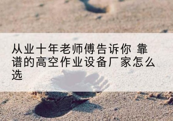 仁怀高空作业升降机厂家推荐-从业十年老师傅告诉你 靠谱的高空作业设备厂家怎么选