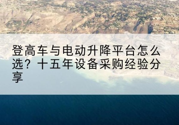 仁怀登高车厂家厂家-登高车与电动升降平台怎么选？十五年设备采购经验分享