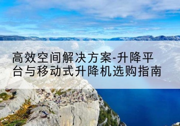 仁怀升降平台厂家-*空间解决方案-升降平台与移动式升降机选购指南