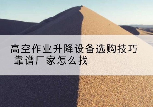 仁怀电动升降平台厂家推荐-高空作业升降设备选购技巧 靠谱厂家怎么找