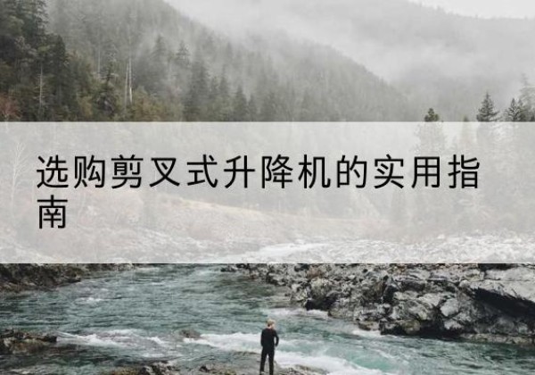 仁怀剪叉式升降机怎么选-选购剪叉式升降机的实用指南