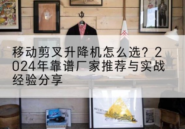 仁怀升降平台厂家推荐-移动剪叉升降机怎么选？2024年靠谱厂家推荐与实战经验分享