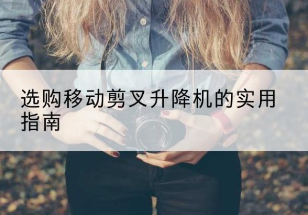 仁怀移动剪叉升降机怎么选-选购移动剪叉升降机的实用指南